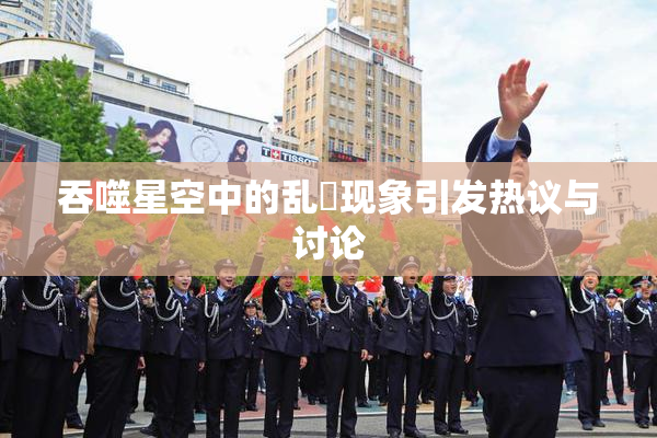 吞噬星空中的乱婬现象引发热议与讨论