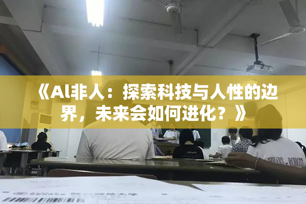 《Al非人：探索科技与人性的边界，未来会如何进化？》