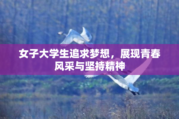 女子大学生追求梦想，展现青春风采与坚持精神