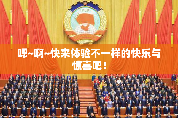 嗯~啊~快来体验不一样的快乐与惊喜吧！