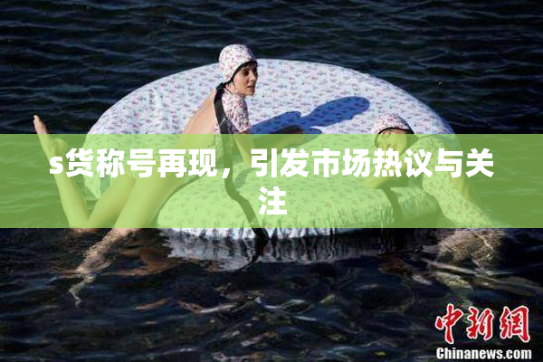 s货称号再现，引发市场热议与关注