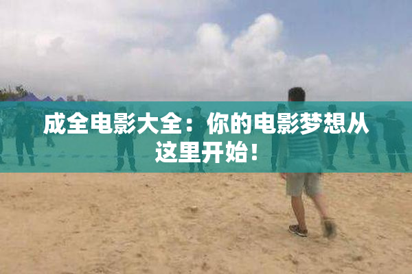 成全电影大全：你的电影梦想从这里开始！