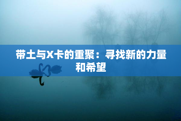 带土与X卡的重聚：寻找新的力量和希望