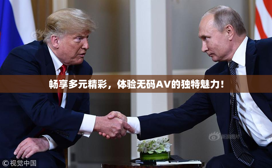 畅享多元精彩，体验无码AV的独特魅力！