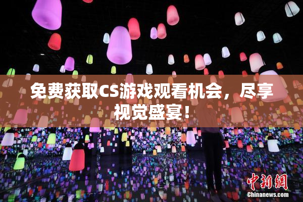 免费获取CS游戏观看机会，尽享视觉盛宴！