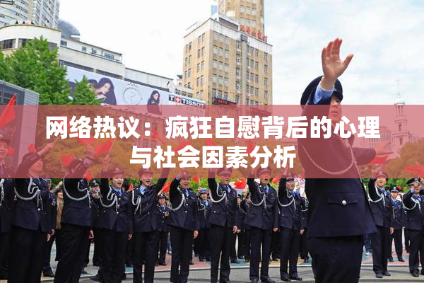 网络热议：疯狂自慰背后的心理与社会因素分析