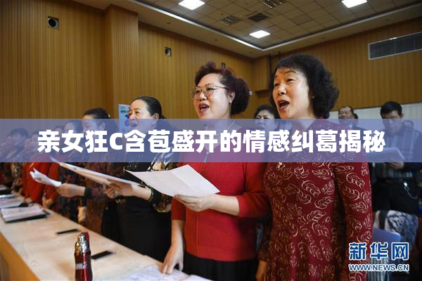 亲女狂C含苞盛开的情感纠葛揭秘