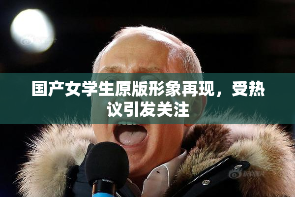 国产女学生原版形象再现，受热议引发关注