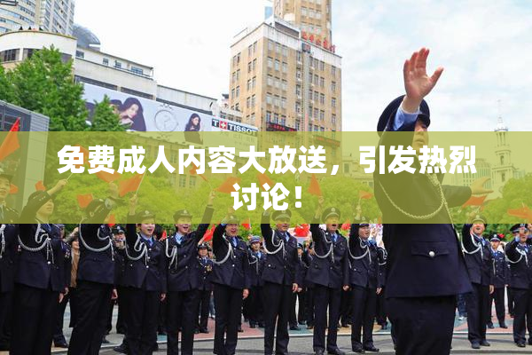 免费成人内容大放送，引发热烈讨论！