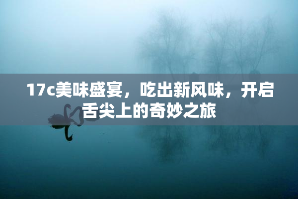 17c美味盛宴，吃出新风味，开启舌尖上的奇妙之旅