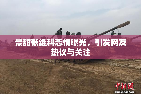景甜张继科恋情曝光，引发网友热议与关注