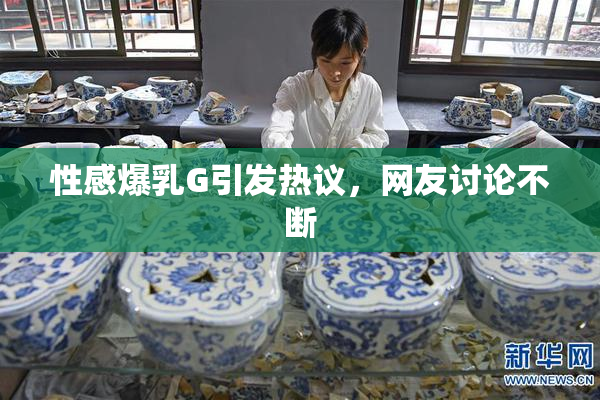 性感爆乳G引发热议，网友讨论不断