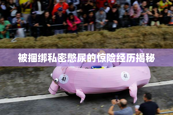 被捆绑私密憋尿的惊险经历揭秘