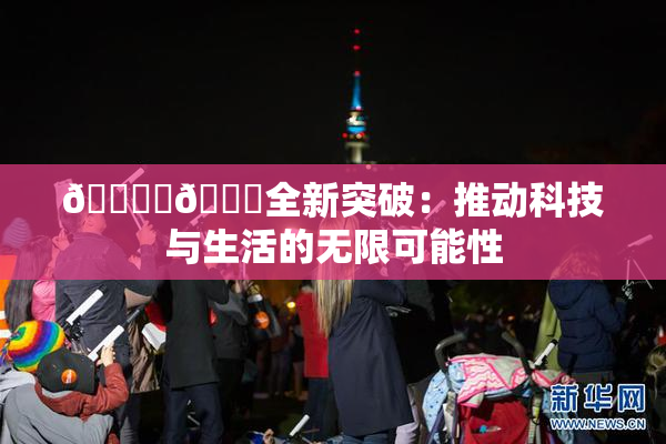 🔞‌🍌全新突破：推动科技与生活的无限可能性