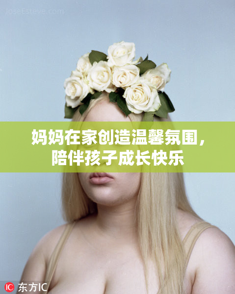 妈妈在家创造温馨氛围，陪伴孩子成长快乐