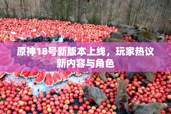 原神18号新版本上线，玩家热议新内容与角色