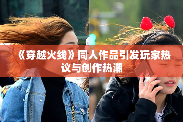 《穿越火线》同人作品引发玩家热议与创作热潮