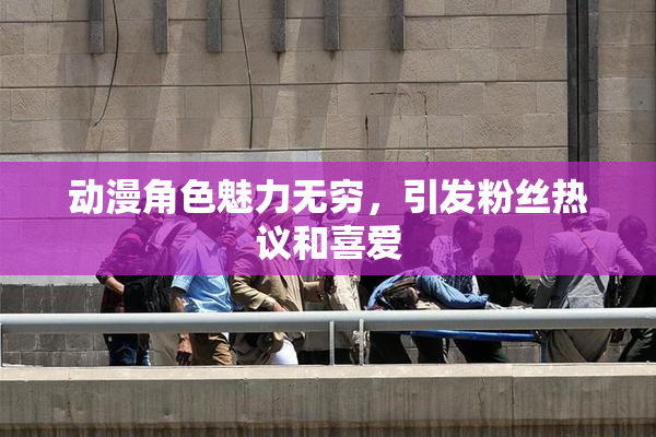 动漫角色魅力无穷，引发粉丝热议和喜爱