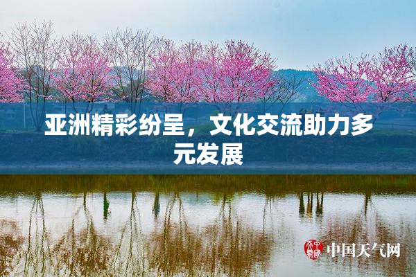 亚洲精彩纷呈，文化交流助力多元发展