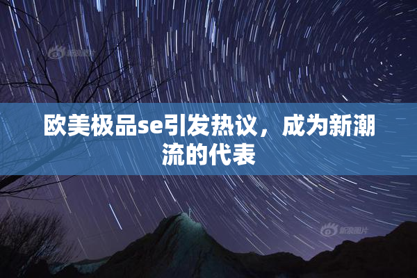 欧美极品se引发热议，成为新潮流的代表