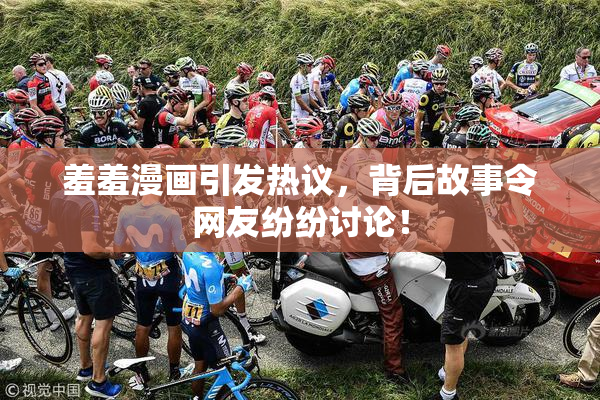 羞羞漫画引发热议，背后故事令网友纷纷讨论！