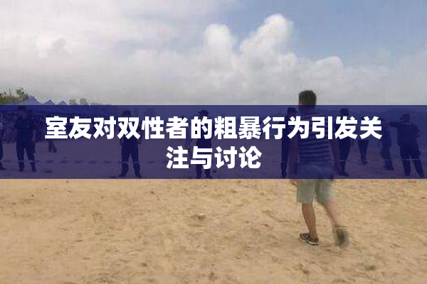室友对双性者的粗暴行为引发关注与讨论