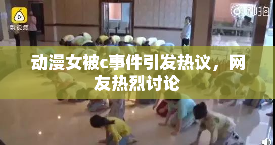 动漫女被c事件引发热议，网友热烈讨论