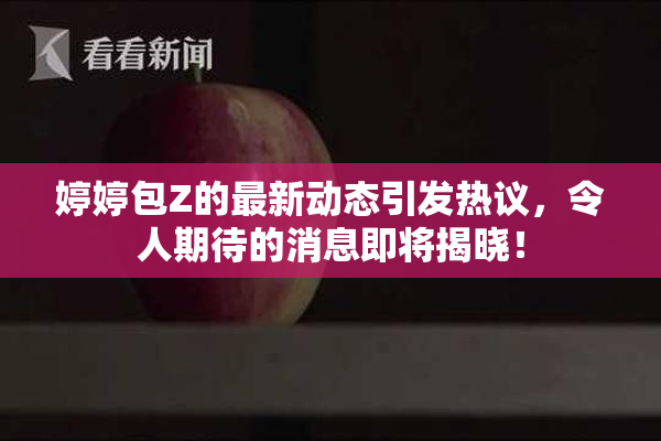 婷婷包Z的最新动态引发热议，令人期待的消息即将揭晓！