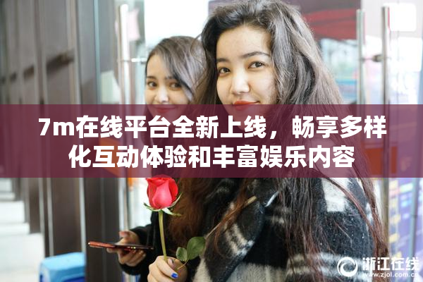 7m在线平台全新上线，畅享多样化互动体验和丰富娱乐内容