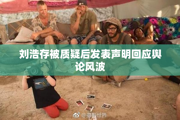 刘浩存被质疑后发表声明回应舆论风波