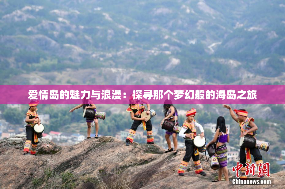 爱情岛的魅力与浪漫：探寻那个梦幻般的海岛之旅