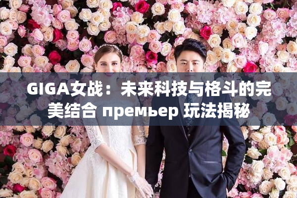 GIGA女战：未来科技与格斗的完美结合 премьер 玩法揭秘