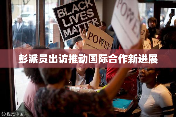 彭派员出访推动国际合作新进展
