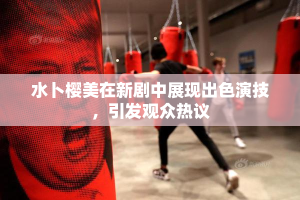 水卜樱美在新剧中展现出色演技，引发观众热议