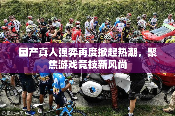 国产真人强弈再度掀起热潮，聚焦游戏竞技新风尚
