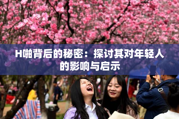 H啪背后的秘密：探讨其对年轻人的影响与启示