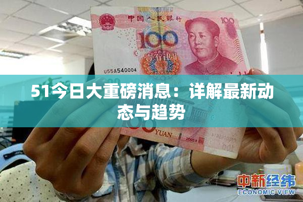 51今日大重磅消息：详解最新动态与趋势