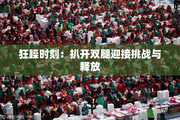 狂躁时刻：扒开双腿迎接挑战与释放
