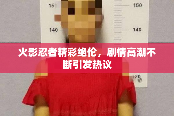 火影忍者精彩绝伦，剧情高潮不断引发热议