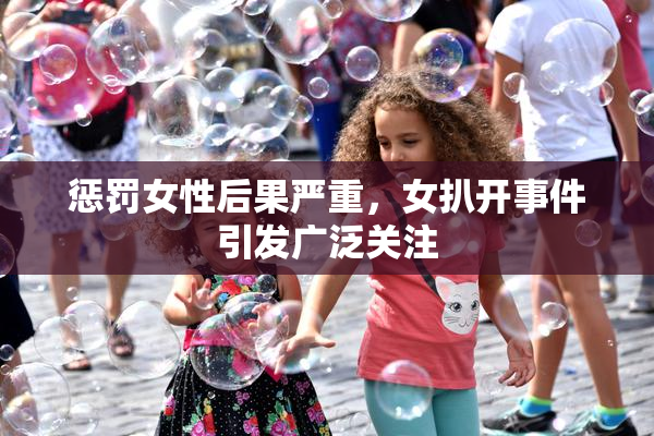惩罚女性后果严重，女扒开事件引发广泛关注