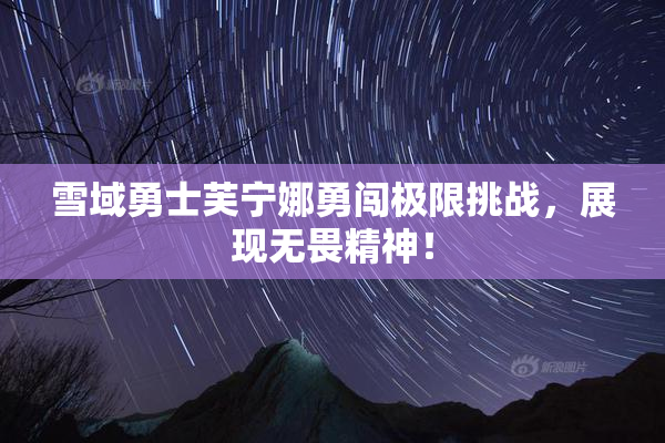 雪域勇士芙宁娜勇闯极限挑战，展现无畏精神！