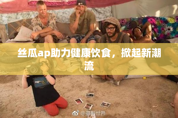 丝瓜ap助力健康饮食，掀起新潮流