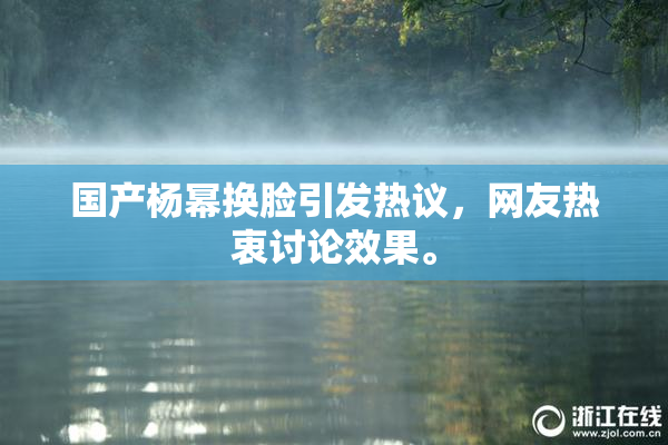 国产杨幂换脸引发热议，网友热衷讨论效果。