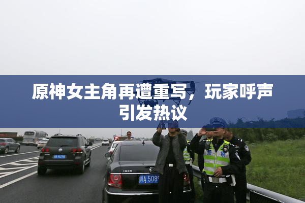 原神女主角再遭重写，玩家呼声引发热议