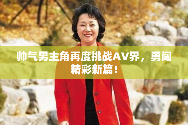 帅气男主角再度挑战AV界，勇闯精彩新篇！