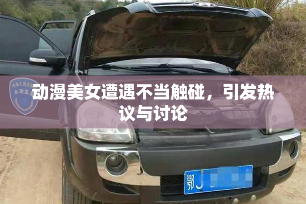 动漫美女遭遇不当触碰，引发热议与讨论