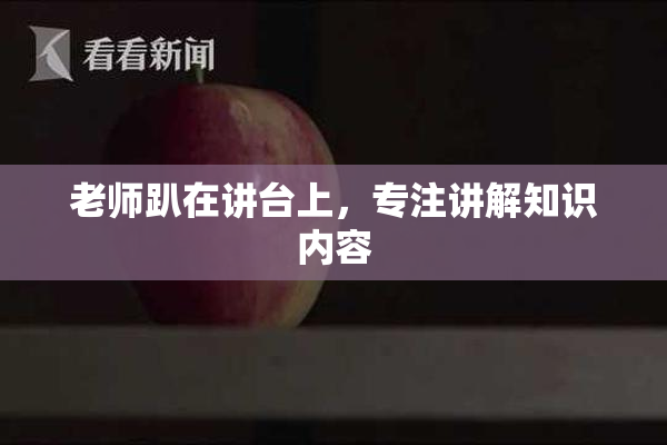 老师趴在讲台上，专注讲解知识内容