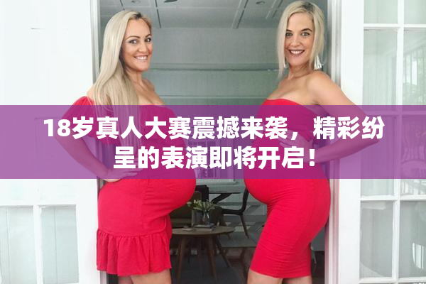 18岁真人大赛震撼来袭，精彩纷呈的表演即将开启！