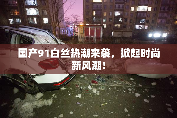 国产91白丝热潮来袭，掀起时尚新风潮！