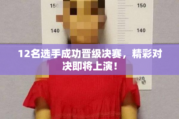 12名选手成功晋级决赛，精彩对决即将上演！